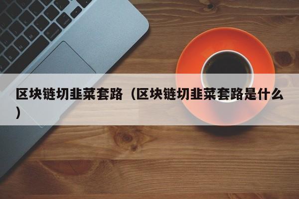 区块链切韭菜套路（区块链切韭菜套路是什么）