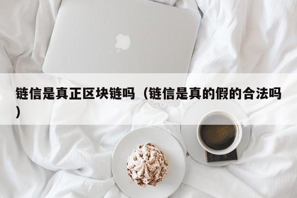 链信是真正区块链吗（链信是真的假的合法吗）