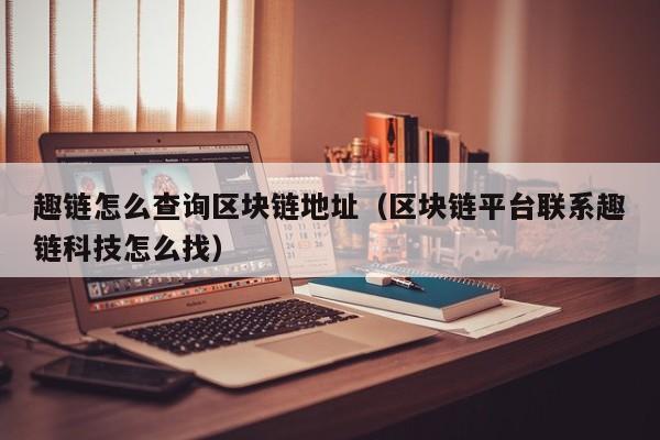 趣链怎么查询区块链地址（区块链平台联系趣链科技怎么找）