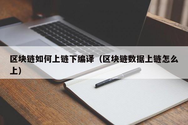 区块链如何上链下编译（区块链数据上链怎么上）