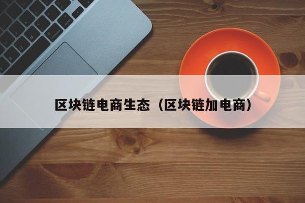 区块链电商生态（区块链加电商）