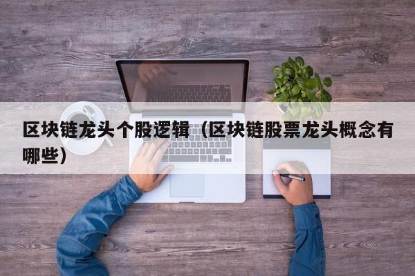 区块链龙头个股逻辑（区块链股票龙头概念有哪些）