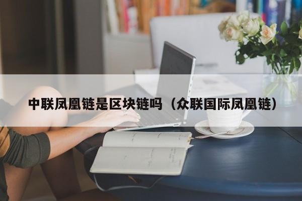 中联凤凰链是区块链吗（众联国际凤凰链）