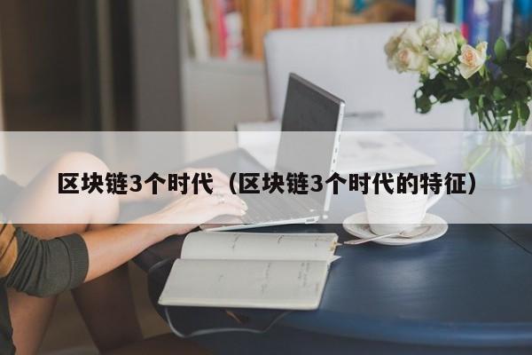 区块链3个时代（区块链3个时代的特征）