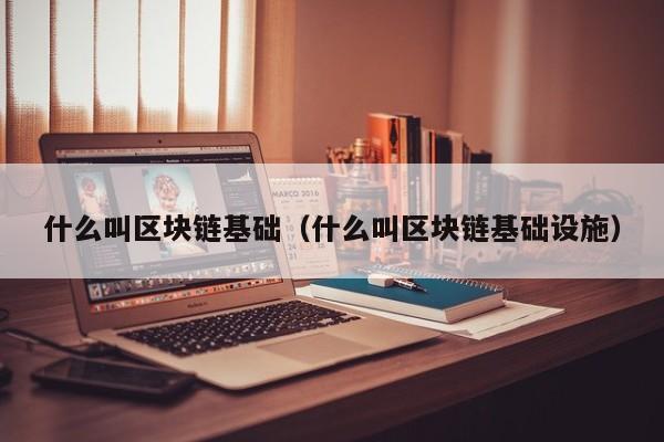 什么叫区块链基础（什么叫区块链基础设施）
