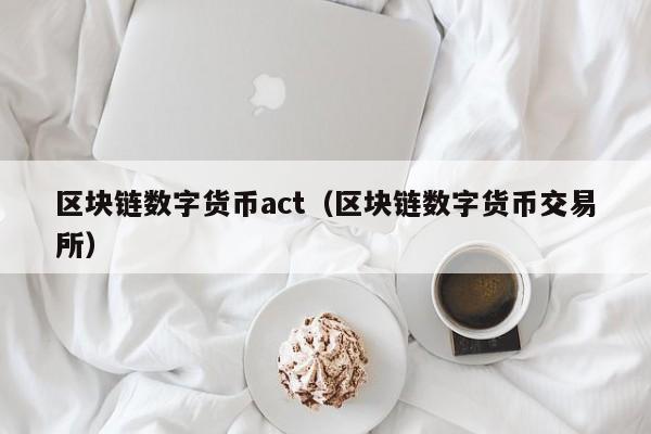 区块链数字货币act（区块链数字货币交易所）