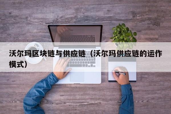沃尔玛区块链与供应链（沃尔玛供应链的运作模式）