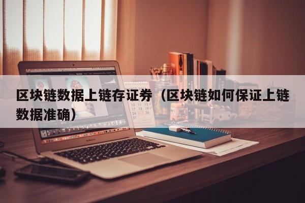 区块链数据上链存证券（区块链如何保证上链数据准确）
