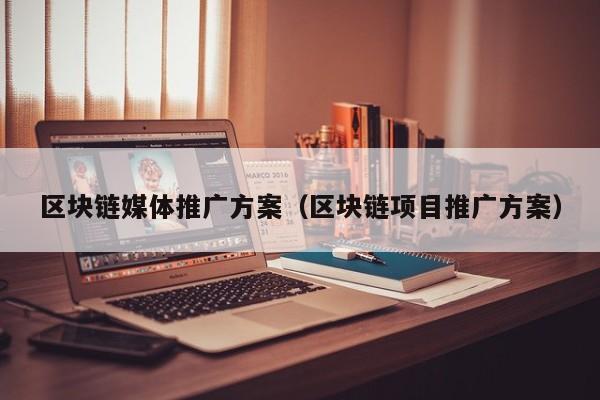 区块链媒体推广方案（区块链项目推广方案）