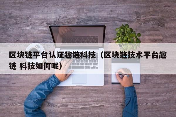 区块链平台认证趣链科技（区块链技术平台趣链 科技如何呢）