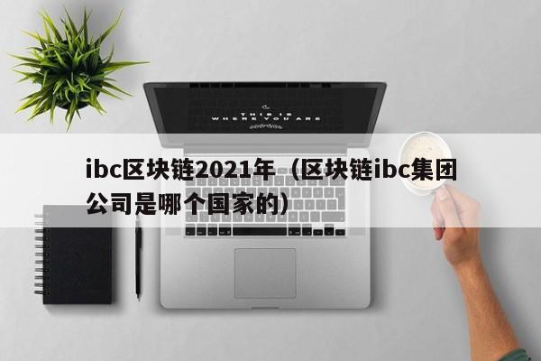 ibc区块链2021年（区块链ibc集团公司是哪个国家的）
