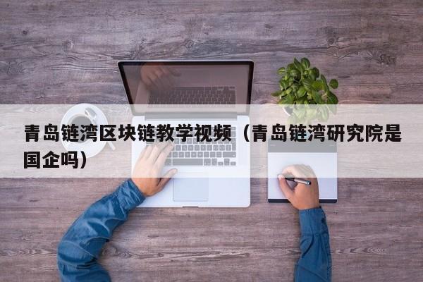 青岛链湾区块链教学视频（青岛链湾研究院是国企吗）