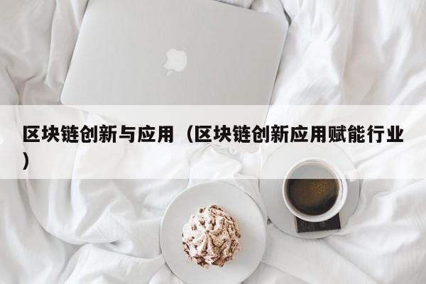 区块链创新与应用（区块链创新应用赋能行业）