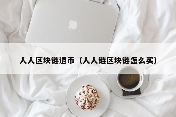 人人区块链退币（人人链区块链怎么买）