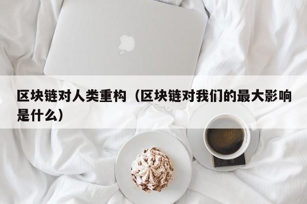 区块链对人类重构（区块链对我们的最大影响是什么）
