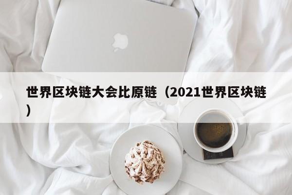 世界区块链大会比原链（2021世界区块链）