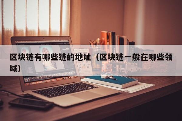 区块链有哪些链的地址（区块链一般在哪些领域）