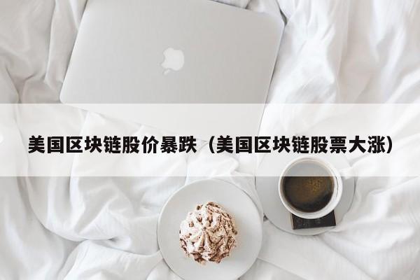 美国区块链股价暴跌（美国区块链股票大涨）