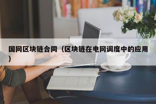 国网区块链合同（区块链在电网调度中的应用）