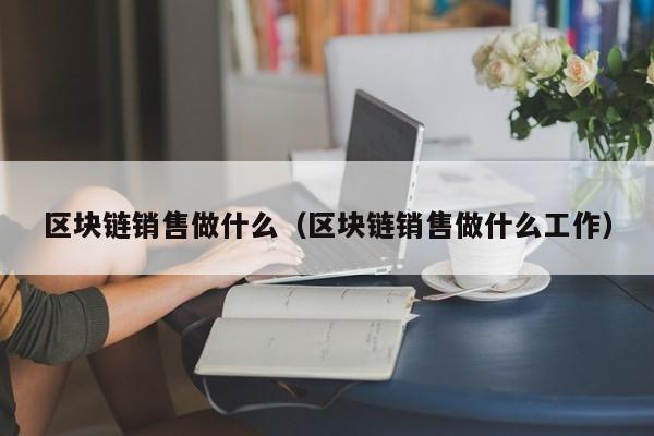 区块链销售做什么（区块链销售做什么工作）