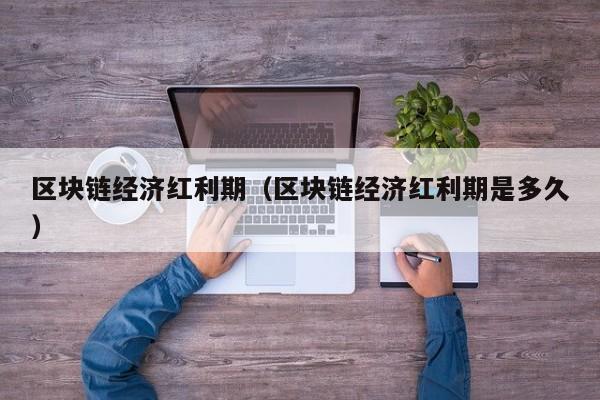 区块链经济红利期（区块链经济红利期是多久）