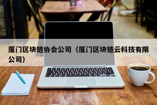 厦门区块链协会公司（厦门区块链云科技有限公司）