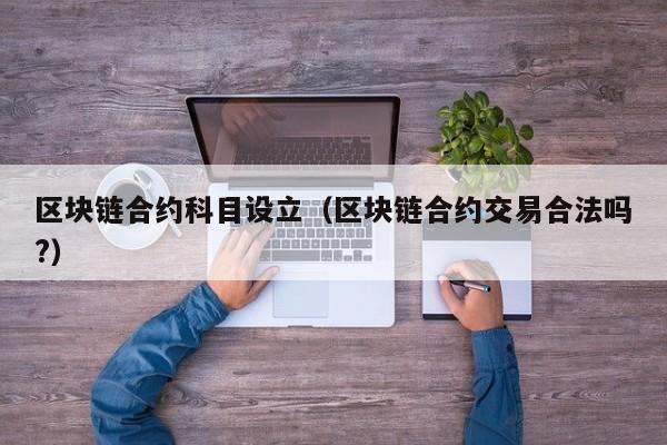 区块链合约科目设立（区块链合约交易合法吗?）