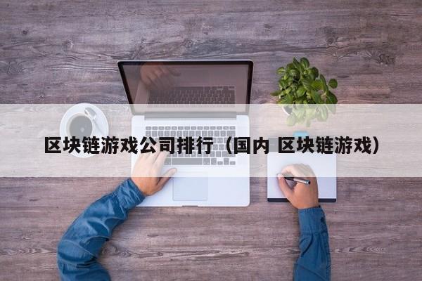 区块链游戏公司排行（国内 区块链游戏）