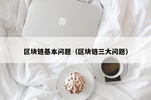 区块链基本问题（区块链三大问题）