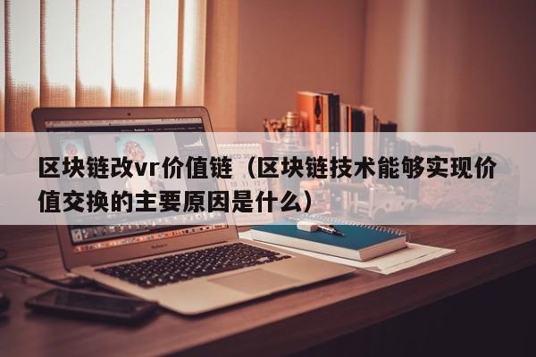 区块链改vr价值链（区块链技术能够实现价值交换的主要原因是什么）