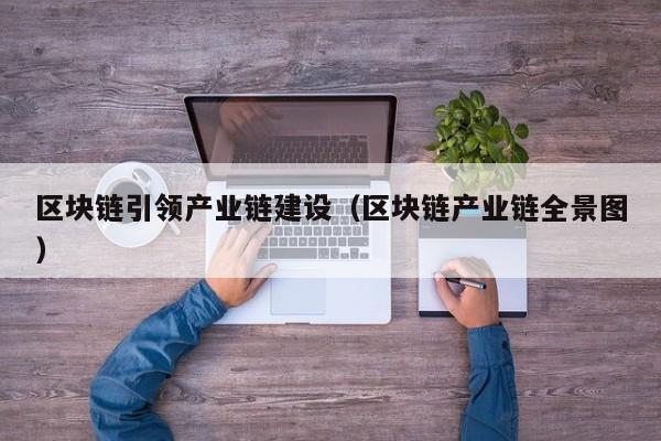 区块链引领产业链建设（区块链产业链全景图）