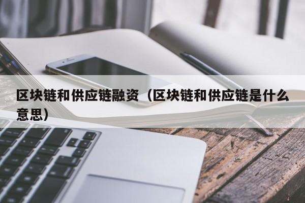 区块链和供应链融资（区块链和供应链是什么意思）