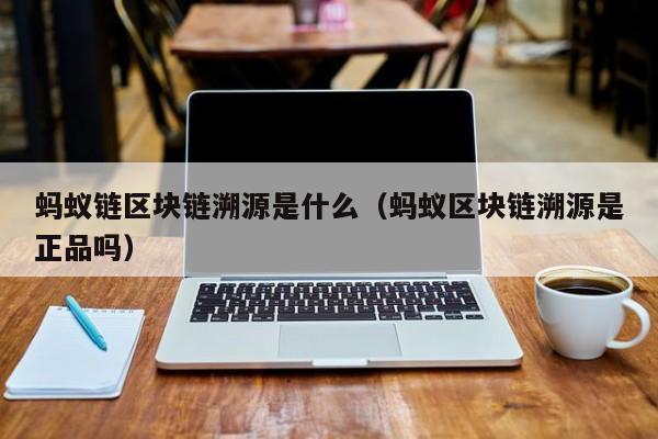 蚂蚁链区块链溯源是什么（蚂蚁区块链溯源是正品吗）