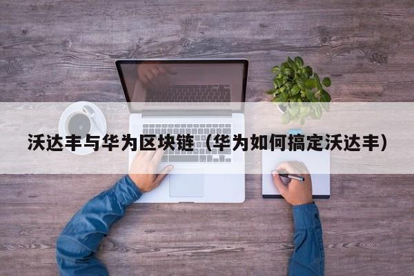 沃达丰与华为区块链（华为如何搞定沃达丰）