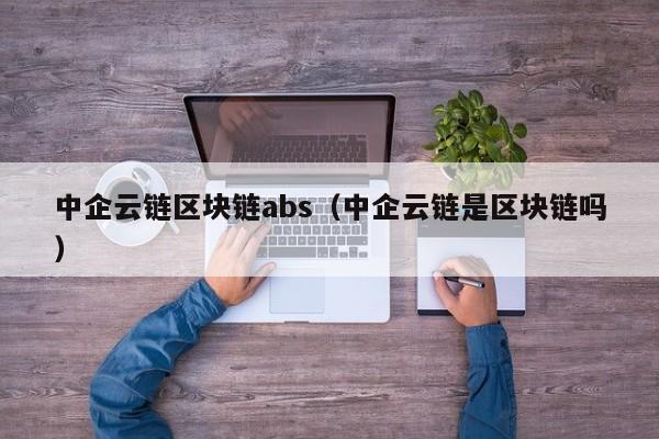 中企云链区块链abs（中企云链是区块链吗）