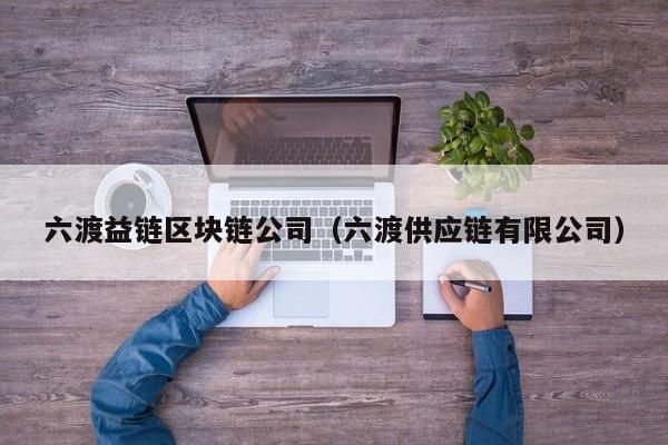 六渡益链区块链公司（六渡供应链有限公司）