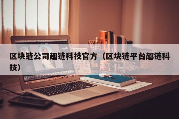 区块链公司趣链科技官方（区块链平台趣链科技）