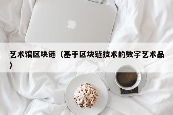 艺术馆区块链（基于区块链技术的数字艺术品）