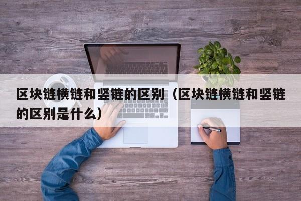 区块链横链和竖链的区别（区块链横链和竖链的区别是什么）