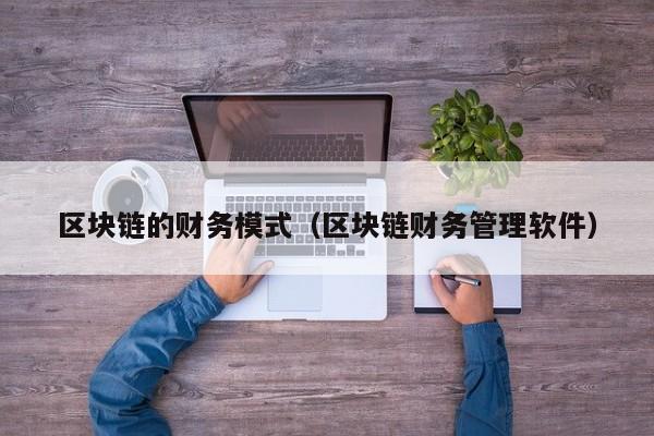 区块链的财务模式（区块链财务管理软件）