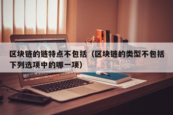 区块链的链特点不包括（区块链的类型不包括下列选项中的哪一项）