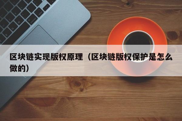 区块链实现版权原理（区块链版权保护是怎么做的）