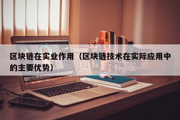 区块链在实业作用（区块链技术在实际应用中的主要优势）