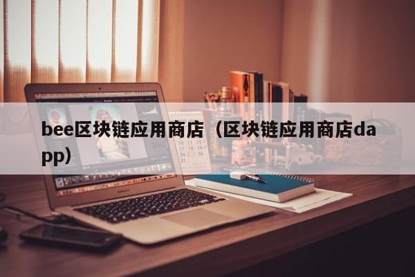bee区块链应用商店（区块链应用商店dapp）