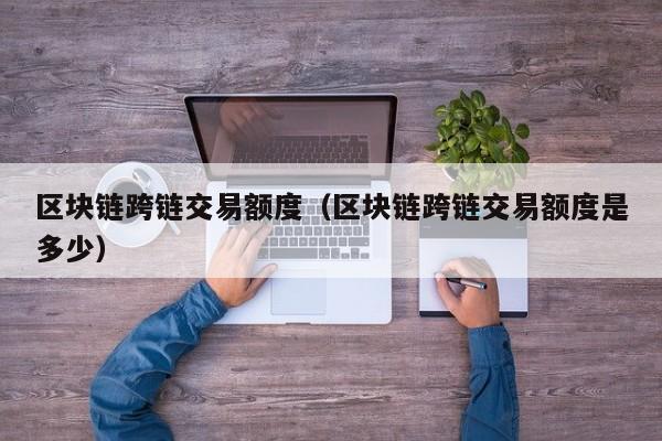 区块链跨链交易额度（区块链跨链交易额度是多少）