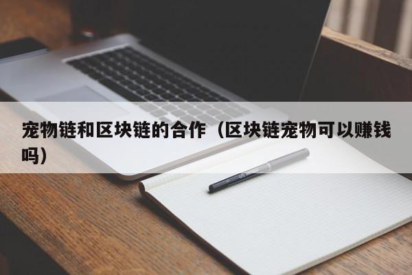 宠物链和区块链的合作（区块链宠物可以赚钱吗）