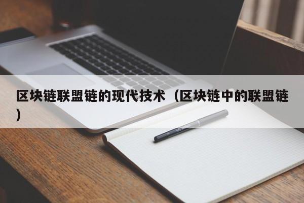 区块链联盟链的现代技术（区块链中的联盟链）
