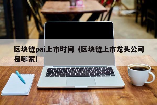 区块链pai上市时间（区块链上市龙头公司是哪家）