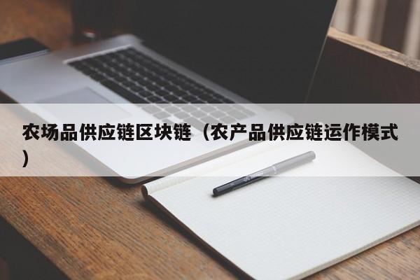 农场品供应链区块链（农产品供应链运作模式）