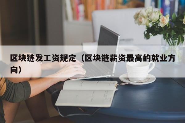 区块链发工资规定（区块链薪资最高的就业方向）